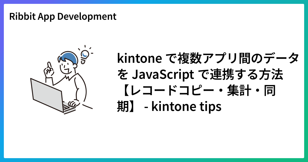 kintone で複数アプリ間のデータを JavaScript で連携する方法【レコードコピー・集計・同期】 - kintone tips