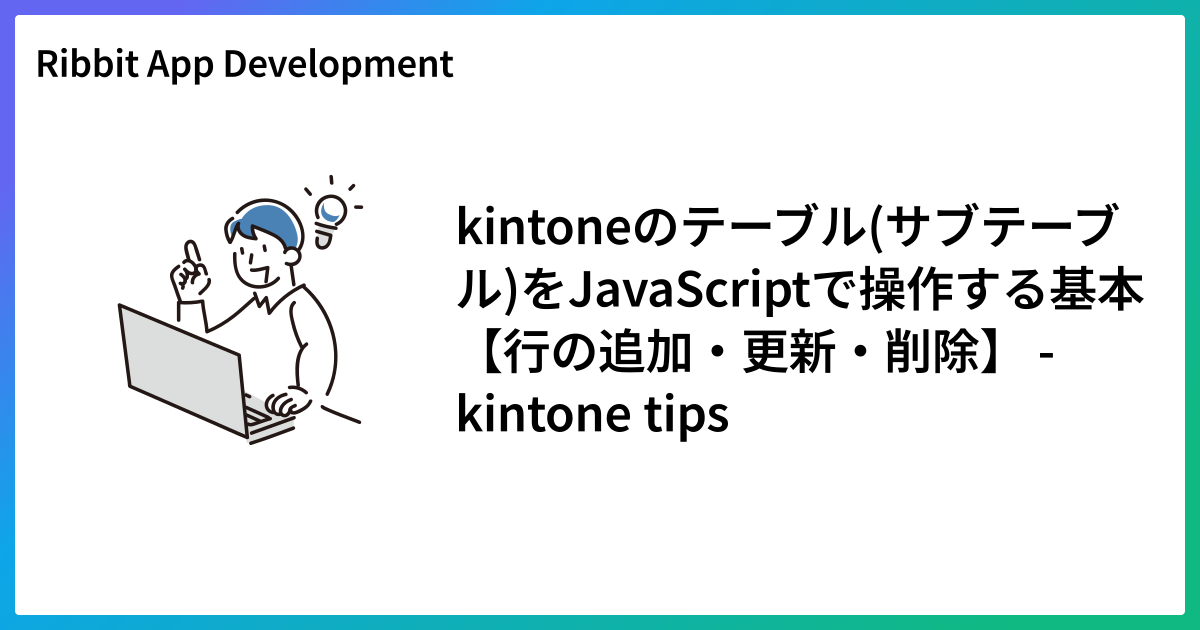 kintoneのテーブル(サブテーブル)をJavaScriptで操作する基本【行の追加・更新・削除】 - kintone tips
