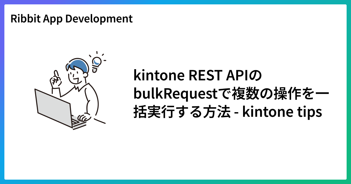kintone REST APIのbulkRequestで複数の操作を一括実行する方法 - kintone tips